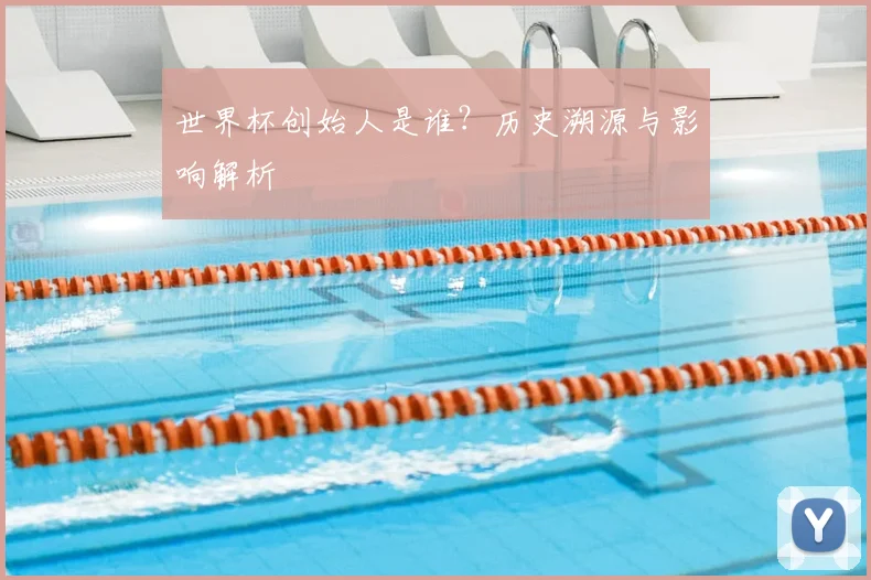 世界杯创始人是谁？历史溯源与影响解析