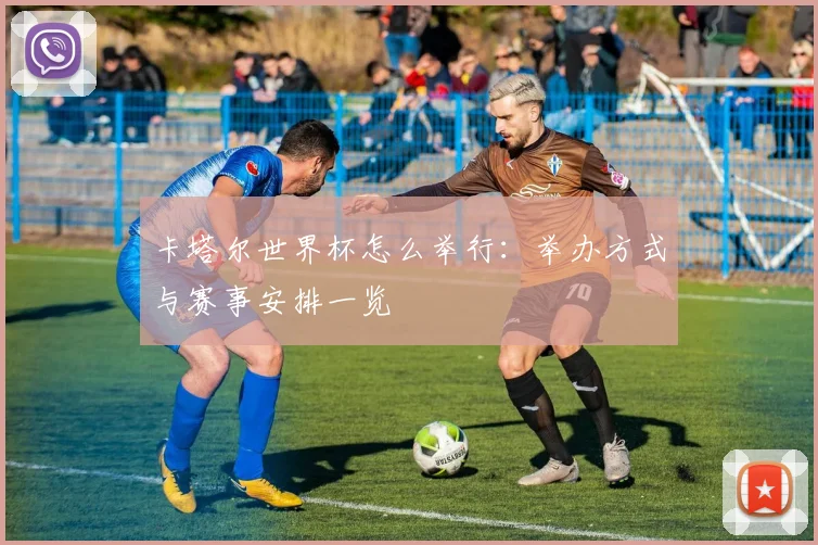 卡塔尔世界杯怎么举行：举办方式与赛事安排一览