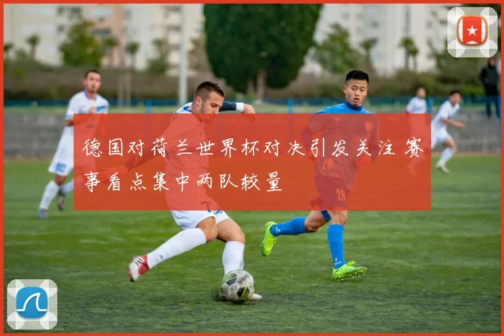 德国对荷兰世界杯对决引发关注 赛事看点集中两队较量