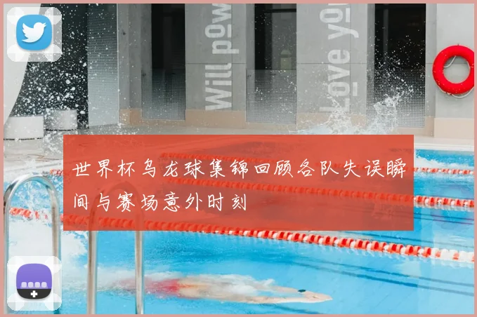 世界杯乌龙球集锦回顾各队失误瞬间与赛场意外时刻