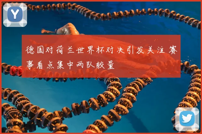 德国对荷兰世界杯对决引发关注 赛事看点集中两队较量
