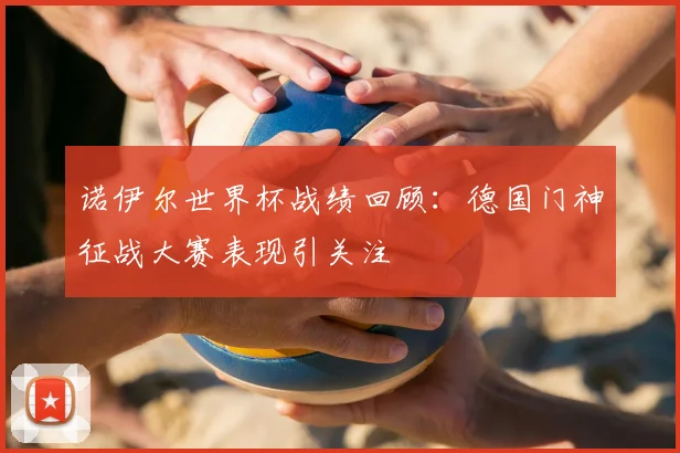 诺伊尔世界杯战绩回顾:德国门神征战大赛表现引关注