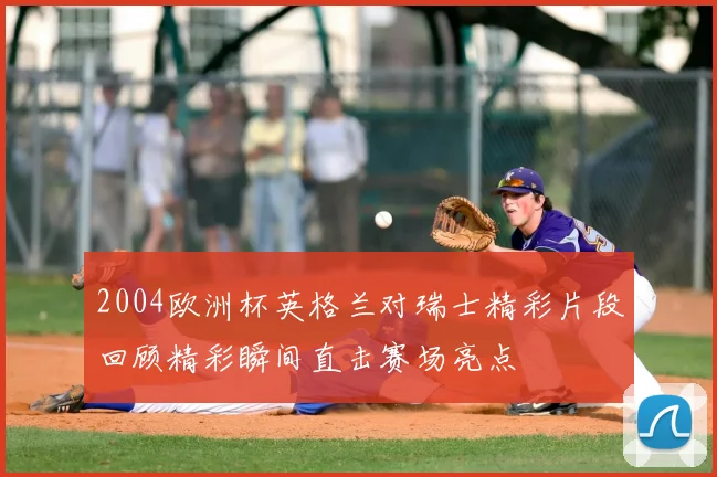 2004欧洲杯英格兰对瑞士精彩片段回顾精彩瞬间直击赛场亮点