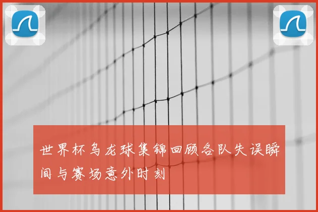 世界杯乌龙球集锦回顾各队失误瞬间与赛场意外时刻