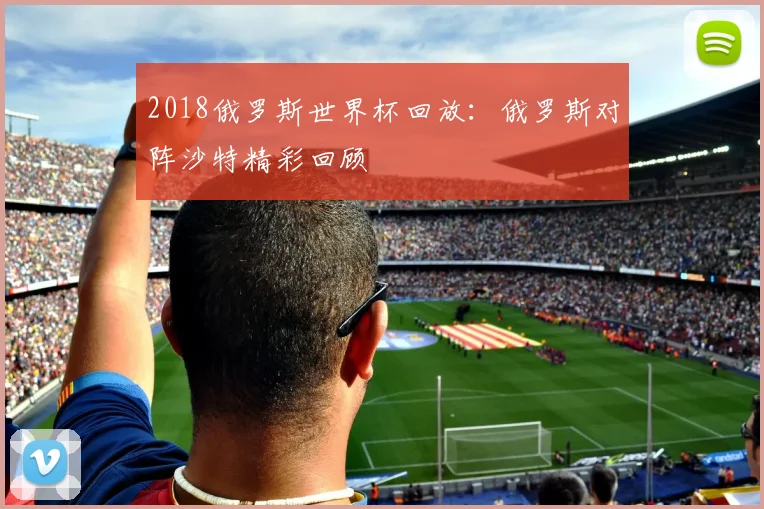 2018俄罗斯世界杯回放：俄罗斯对阵沙特精彩回顾