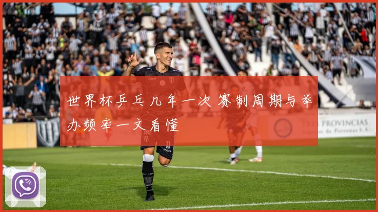 世界杯乒乓几年一次 赛制周期与举办频率一文看懂
