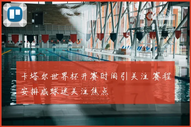 卡塔尔世界杯开赛时间引关注 赛程安排成球迷关注焦点