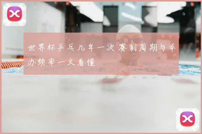 世界杯乒乓几年一次 赛制周期与举办频率一文看懂
