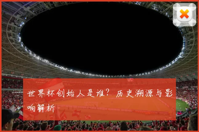 世界杯创始人是谁？历史溯源与影响解析
