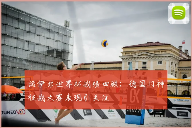 诺伊尔世界杯战绩回顾：德国门神征战大赛表现引关注
